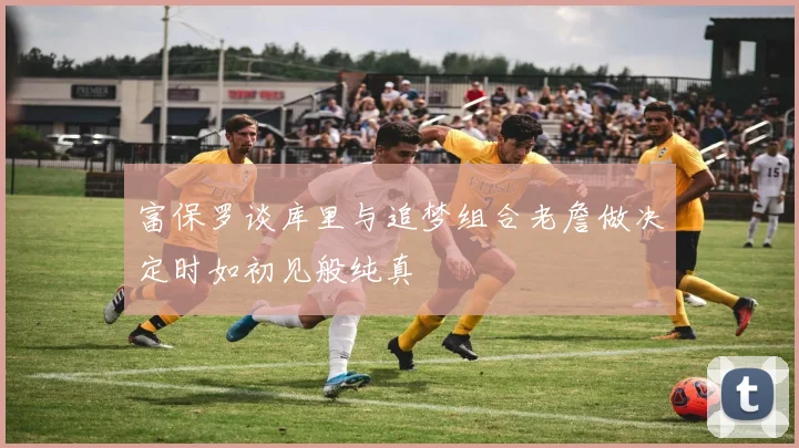 富保罗谈库里与追梦组合老詹做决定时如初见般纯真